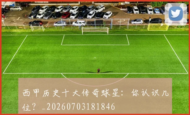 西甲历史十大传奇球星：你认识几位？_20260703181846