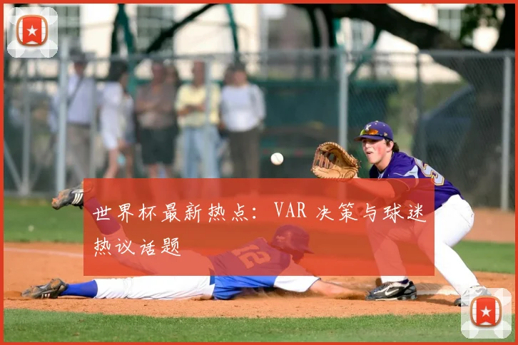 世界杯最新热点:VAR 决策与球迷热议话题