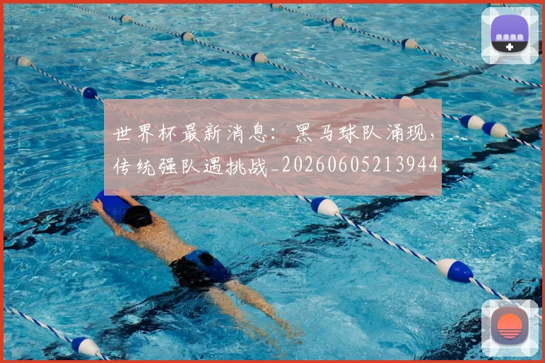 世界杯最新消息：黑马球队涌现，传统强队遇挑战_20260605213944