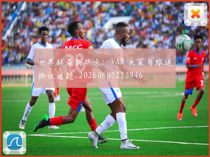 世界杯最新热点:VAR 决策与球迷热议话题_20260605213946