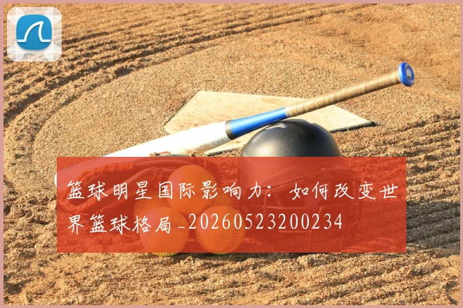 篮球明星国际影响力：如何改变世界篮球格局_20260523200234