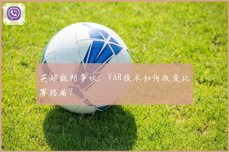 英超裁判争议:VAR技术如何改变比赛格局?