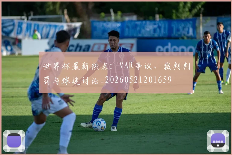 世界杯最新热点：VAR争议、裁判判罚与球迷讨论_20260521201659