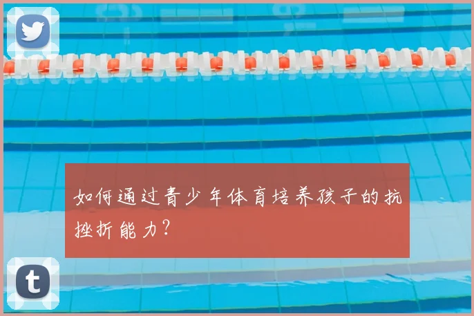 如何通过青少年体育培养孩子的抗挫折能力？