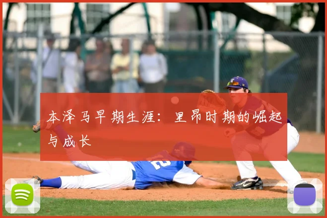本泽马早期生涯:里昂时期的崛起与成长
