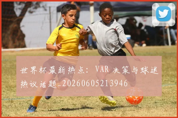世界杯最新热点：VAR 决策与球迷热议话题_20260605213946