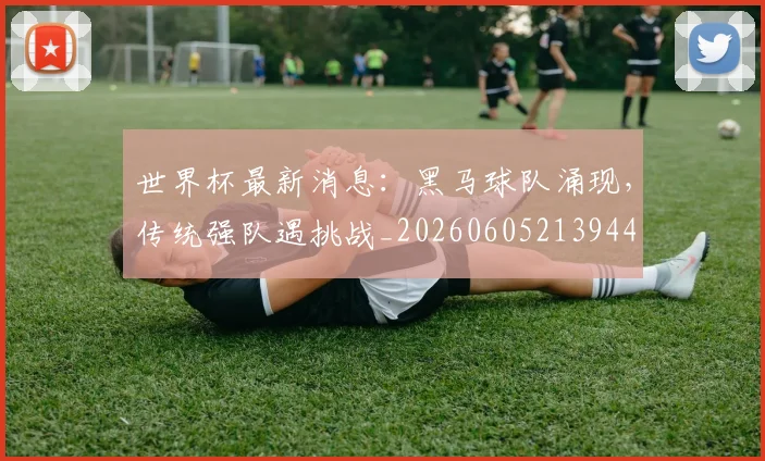 世界杯最新消息:黑马球队涌现,传统强队遇挑战_20260605213944